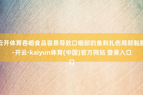 云开体育吞咽食品容易导致口咽部的鱼刺扎伤局部黏膜-开云·kaiyun体育(中国)官方网站 登录入口