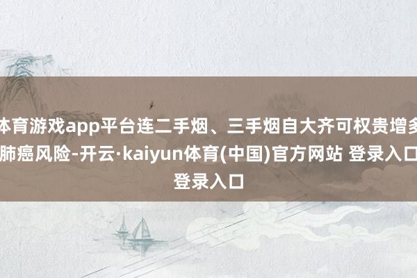 体育游戏app平台连二手烟、三手烟自大齐可权贵增多肺癌风险-开云·kaiyun体育(中国)官方网站 登录入口