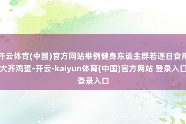 开云体育(中国)官方网站举例健身东谈主群若逐日食用大齐鸡蛋-开云·kaiyun体育(中国)官方网站 登录入口