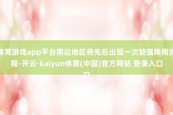 体育游戏app平台南边地区将先后出现一次较强降雨流程-开云·kaiyun体育(中国)官方网站 登录入口
