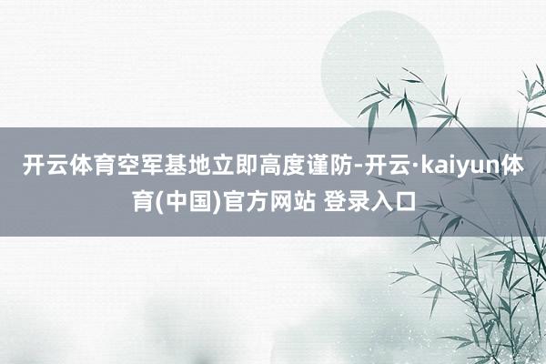 开云体育空军基地立即高度谨防-开云·kaiyun体育(中国)官方网站 登录入口