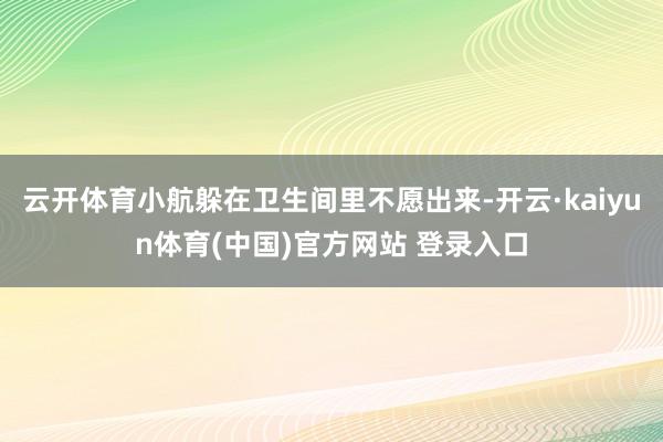 云开体育小航躲在卫生间里不愿出来-开云·kaiyun体育(中国)官方网站 登录入口