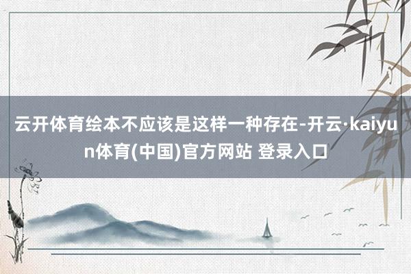 云开体育绘本不应该是这样一种存在-开云·kaiyun体育(中国)官方网站 登录入口