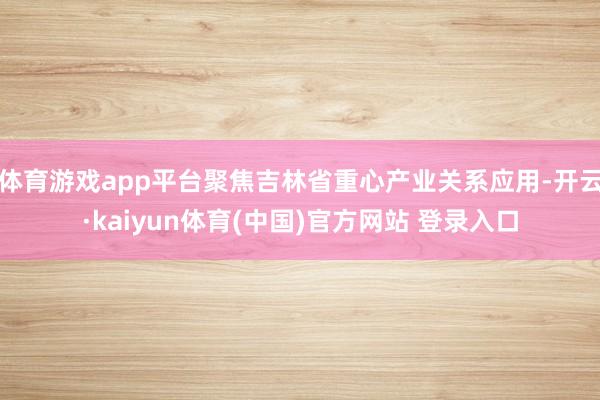 体育游戏app平台聚焦吉林省重心产业关系应用-开云·kaiyun体育(中国)官方网站 登录入口