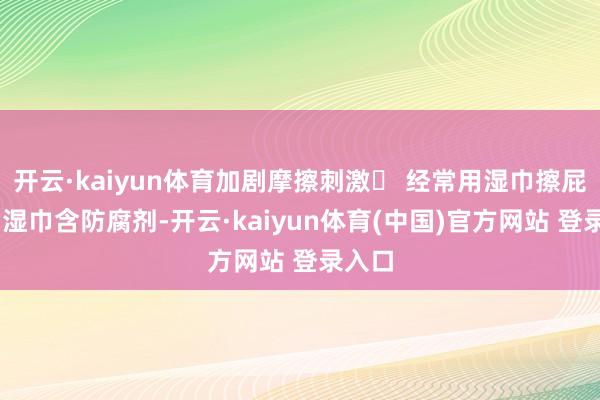 开云·kaiyun体育加剧摩擦刺激❌ 经常用湿巾擦屁屁→ 湿巾含防腐剂-开云·kaiyun体育(中国)官方网站 登录入口