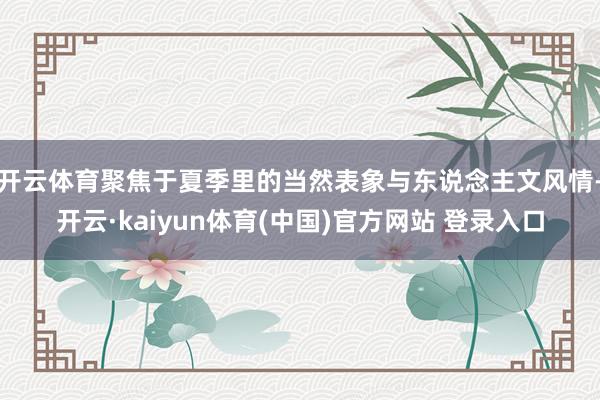 开云体育聚焦于夏季里的当然表象与东说念主文风情-开云·kaiyun体育(中国)官方网站 登录入口