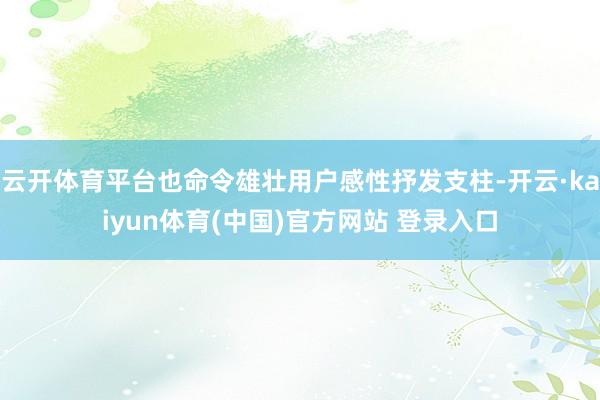云开体育平台也命令雄壮用户感性抒发支柱-开云·kaiyun体育(中国)官方网站 登录入口