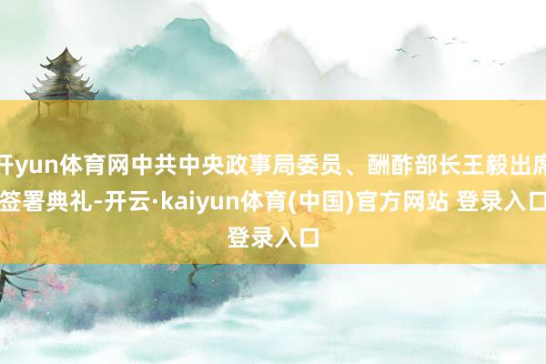 开yun体育网中共中央政事局委员、酬酢部长王毅出席签署典礼-开云·kaiyun体育(中国)官方网站 登录入口