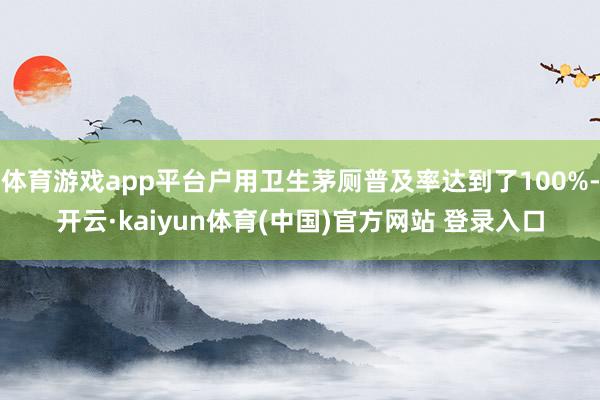 体育游戏app平台户用卫生茅厕普及率达到了100%-开云·kaiyun体育(中国)官方网站 登录入口