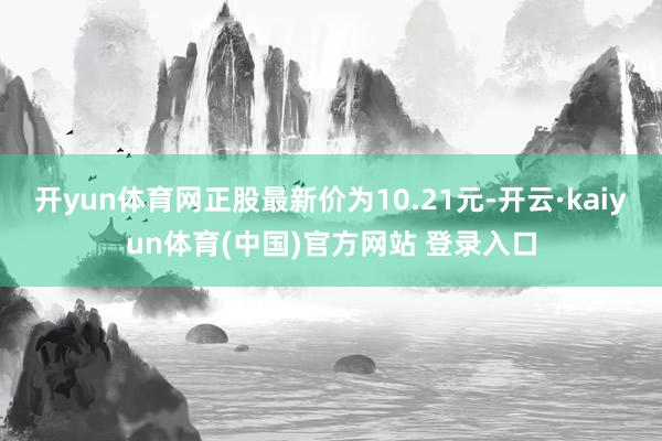 开yun体育网正股最新价为10.21元-开云·kaiyun体育(中国)官方网站 登录入口