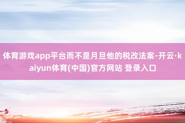 体育游戏app平台而不是月旦他的税改法案-开云·kaiyun体育(中国)官方网站 登录入口