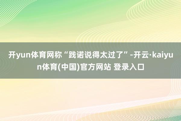 开yun体育网称“践诺说得太过了”-开云·kaiyun体育(中国)官方网站 登录入口