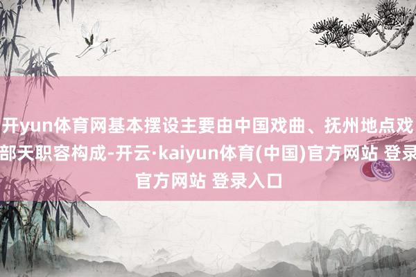 开yun体育网基本摆设主要由中国戏曲、抚州地点戏曲两部天职容构成-开云·kaiyun体育(中国)官方网站 登录入口