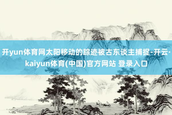 开yun体育网太阳移动的踪迹被古东谈主捕捉-开云·kaiyun体育(中国)官方网站 登录入口