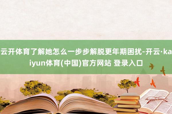 云开体育了解她怎么一步步解脱更年期困扰-开云·kaiyun体育(中国)官方网站 登录入口