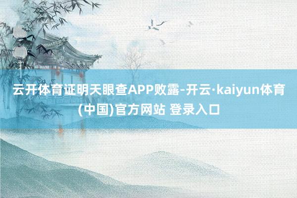 云开体育证明天眼查APP败露-开云·kaiyun体育(中国)官方网站 登录入口