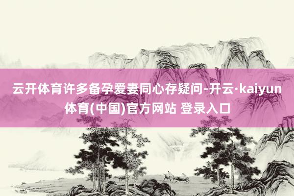 云开体育许多备孕爱妻同心存疑问-开云·kaiyun体育(中国)官方网站 登录入口