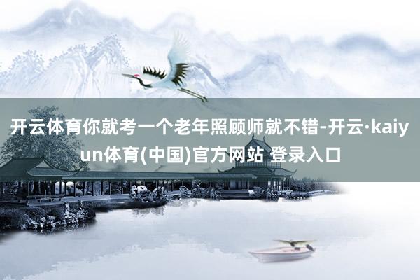 开云体育你就考一个老年照顾师就不错-开云·kaiyun体育(中国)官方网站 登录入口