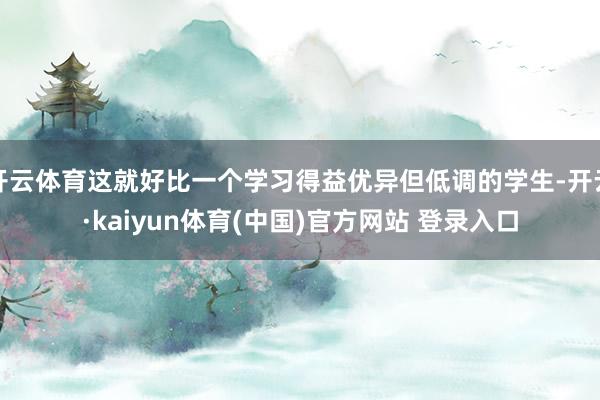 开云体育这就好比一个学习得益优异但低调的学生-开云·kaiyun体育(中国)官方网站 登录入口
