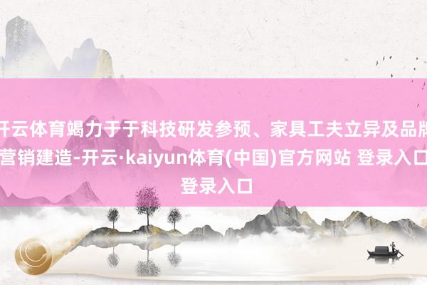 开云体育竭力于于科技研发参预、家具工夫立异及品牌营销建造-开云·kaiyun体育(中国)官方网站 登录入口