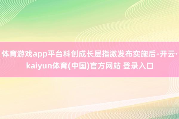 体育游戏app平台科创成长层指激发布实施后-开云·kaiyun体育(中国)官方网站 登录入口