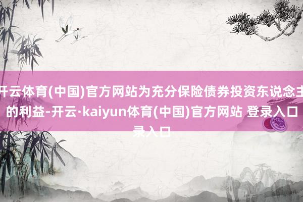 开云体育(中国)官方网站为充分保险债券投资东说念主的利益-开云·kaiyun体育(中国)官方网站 登录入口