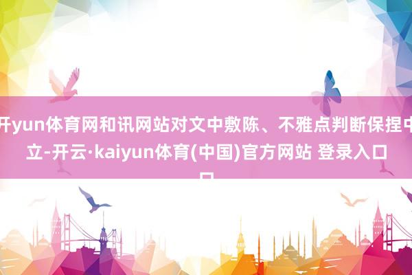 开yun体育网和讯网站对文中敷陈、不雅点判断保捏中立-开云·kaiyun体育(中国)官方网站 登录入口