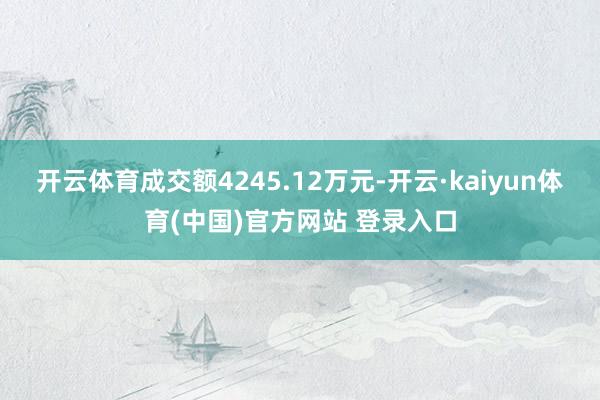 开云体育成交额4245.12万元-开云·kaiyun体育(中国)官方网站 登录入口