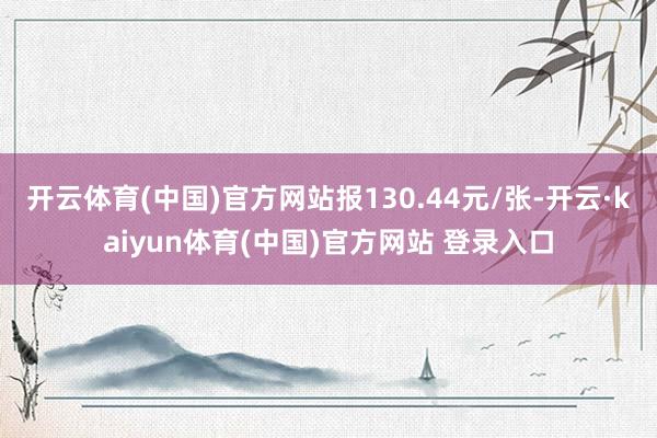 开云体育(中国)官方网站报130.44元/张-开云·kaiyun体育(中国)官方网站 登录入口