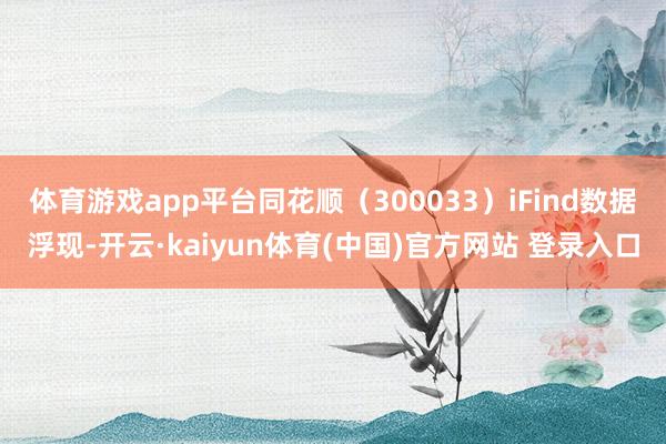 体育游戏app平台同花顺(300033)iFind数据浮现-开云·kaiyun体育(中国)官方网站 登录入口