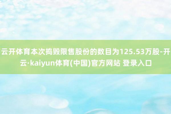 云开体育本次捣毁限售股份的数目为125.53万股-开云·kaiyun体育(中国)官方网站 登录入口