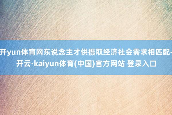 开yun体育网东说念主才供摄取经济社会需求相匹配-开云·kaiyun体育(中国)官方网站 登录入口