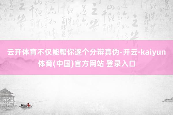 云开体育不仅能帮你逐个分辩真伪-开云·kaiyun体育(中国)官方网站 登录入口