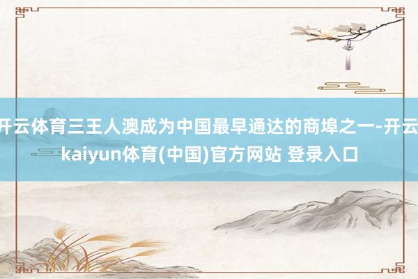 开云体育三王人澳成为中国最早通达的商埠之一-开云·kaiyun体育(中国)官方网站 登录入口