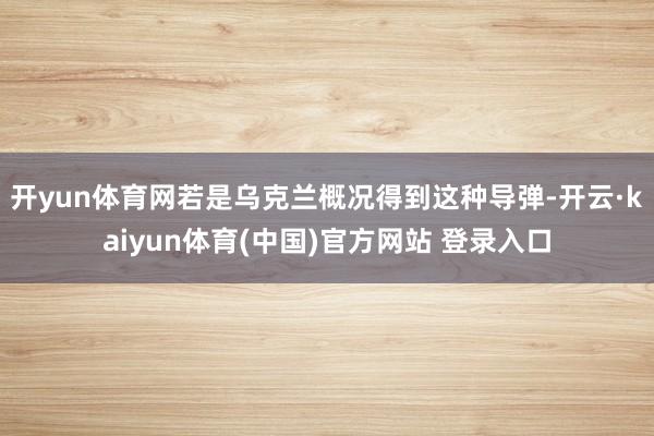 开yun体育网若是乌克兰概况得到这种导弹-开云·kaiyun体育(中国)官方网站 登录入口