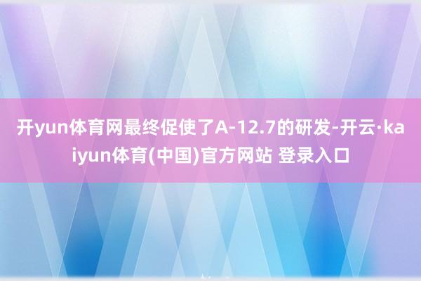 开yun体育网最终促使了A-12.7的研发-开云·kaiyun体育(中国)官方网站 登录入口