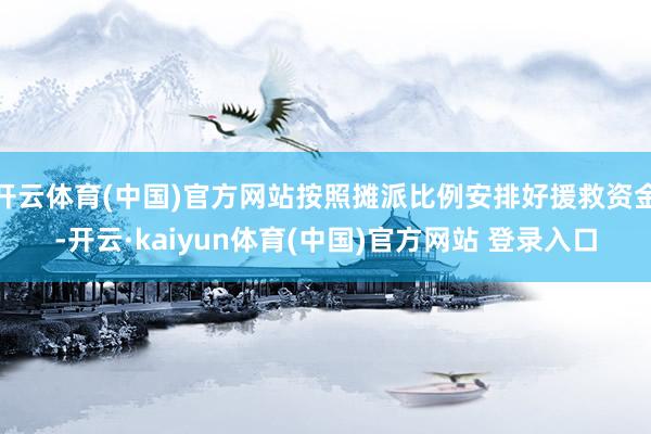 开云体育(中国)官方网站按照摊派比例安排好援救资金-开云·kaiyun体育(中国)官方网站 登录入口
