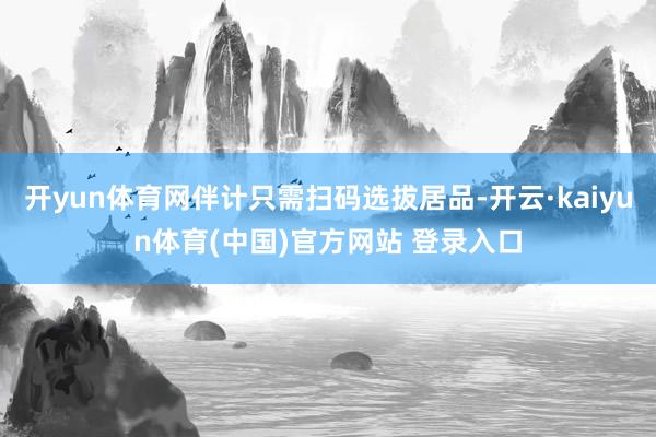 开yun体育网伴计只需扫码选拔居品-开云·kaiyun体育(中国)官方网站 登录入口