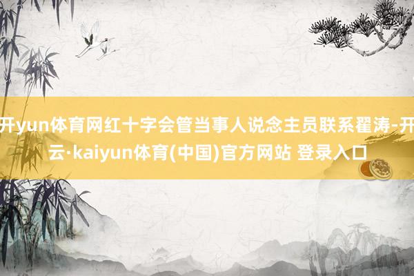 开yun体育网红十字会管当事人说念主员联系翟涛-开云·kaiyun体育(中国)官方网站 登录入口