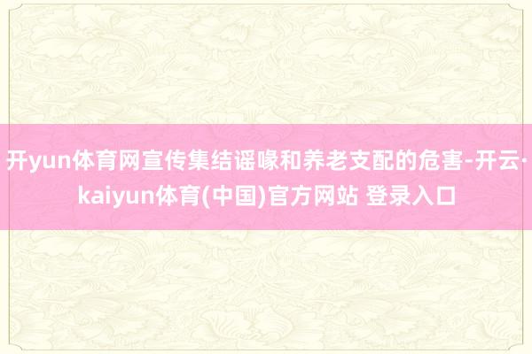 开yun体育网宣传集结谣喙和养老支配的危害-开云·kaiyun体育(中国)官方网站 登录入口