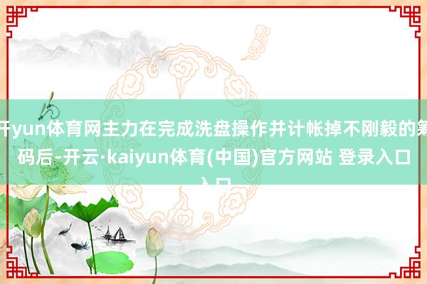 开yun体育网主力在完成洗盘操作并计帐掉不刚毅的筹码后-开云·kaiyun体育(中国)官方网站 登录入口