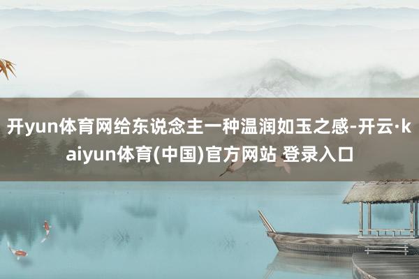 开yun体育网给东说念主一种温润如玉之感-开云·kaiyun体育(中国)官方网站 登录入口