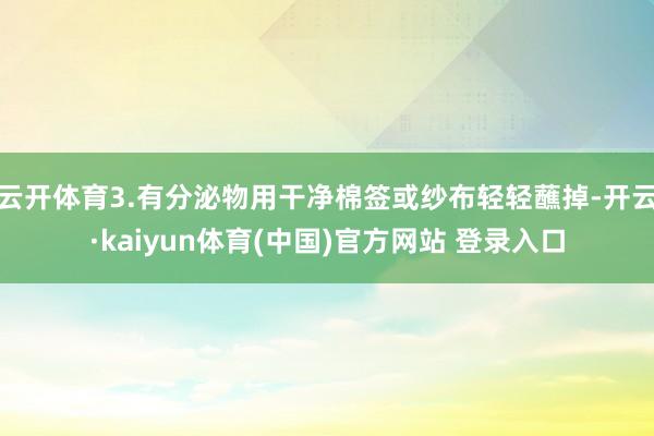云开体育3.有分泌物用干净棉签或纱布轻轻蘸掉-开云·kaiyun体育(中国)官方网站 登录入口