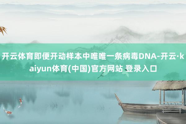 开云体育即便开动样本中唯唯一条病毒DNA-开云·kaiyun体育(中国)官方网站 登录入口