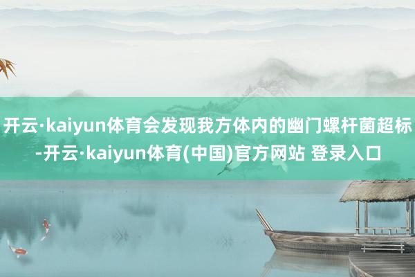 开云·kaiyun体育会发现我方体内的幽门螺杆菌超标-开云·kaiyun体育(中国)官方网站 登录入口
