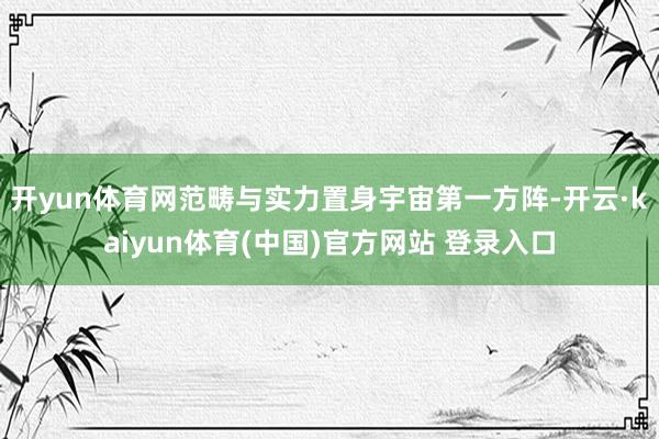 开yun体育网范畴与实力置身宇宙第一方阵-开云·kaiyun体育(中国)官方网站 登录入口
