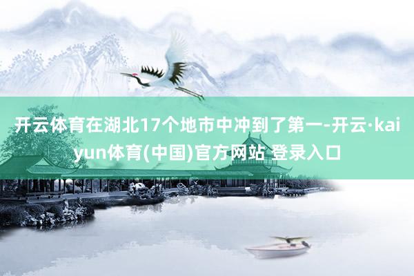 开云体育在湖北17个地市中冲到了第一-开云·kaiyun体育(中国)官方网站 登录入口