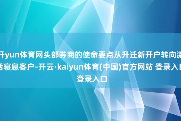 开yun体育网头部券商的使命要点从升迁新开户转向激活寝息客户-开云·kaiyun体育(中国)官方网站 登录入口