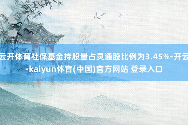 云开体育社保基金持股量占灵通股比例为3.45%-开云·kaiyun体育(中国)官方网站 登录入口