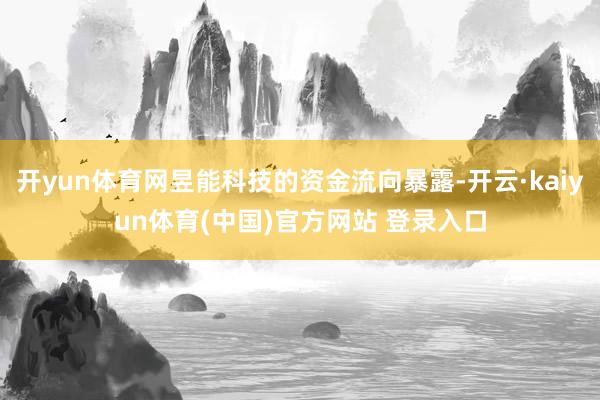 开yun体育网昱能科技的资金流向暴露-开云·kaiyun体育(中国)官方网站 登录入口